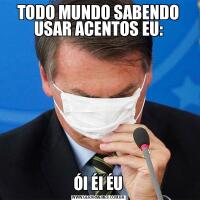 TODO MUNDO SABENDO USAR ACENTOS EU:ÓI ÉI ÉU