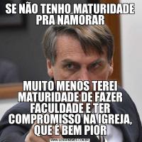 SE NÃO TENHO MATURIDADE PRA NAMORARMUITO MENOS TEREI MATURIDADE DE FAZER FACULDADE E TER COMPROMISSO NA IGREJA, QUE É BEM PIOR