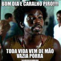 BOM DIA E CARALHO PIRO!!!!TODA VIDA VEM DE MÃO VAZIA PORRA