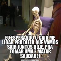 EU ESPERANDO O CAIO ME LIGAR PRA DIZER QUE VAMOS SAIR JUNTOS HOJE, PRA TOMAR UMA E MATAR SAUDADE!