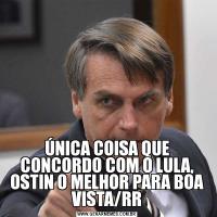 ÚNICA COISA QUE CONCORDO COM O LULA, OSTIN O MELHOR PARA BOA VISTA/RR