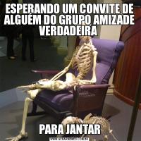 ESPERANDO UM CONVITE DE ALGUÉM DO GRUPO AMIZADE VERDADEIRA PARA JANTAR