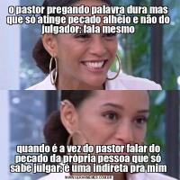 o pastor pregando palavra dura mas que só atinge pecado alheio e não do julgador: fala mesmoquando é a vez do pastor falar do pecado da própria pessoa que só sabe julgar: é uma indireta pra mim