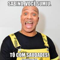 SABINO, VOCÊ SUMIU.TÔ COM SAUDADES!