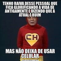 TENHO RAIVA DESSE PESSOAL QUE FICA GLORIFICANDO A VIDA DE ANTIGAMENTE E DIZENDO QUE A ATUAL É RUIMMAS NÃO DEIXA DE USAR CELULAR