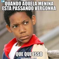 QUANDO AQUELA MENINA ESTA PASSANDO VERGONHAQUE QUE ISSO