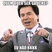 QUEM QUER SER GAUCHE?EU NÃO KKKK