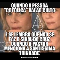 QUANDO A PESSOA "COTÓLICA" VAI AO CULTOE SE LEMBRA QUE NÃO SE FAZ O SINAL DA CRUZ QUANDO O PASTOR MENCIONA A SANTÍSSIMA TRINDADE.