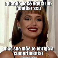 quando você odeia um familiar seumas sua mãe te obriga a cumprimentar