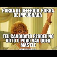 PORRA DE DEFERIDO, PORRA DE IMPUGNADA TEU CANDIDATO PERDEU NO VOTO O POVO NÃO QUER MAS ELE