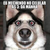 EU MECHENDO NO CELULAR AS 3: DA MANHA