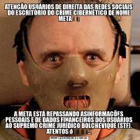 ATENÇÃO USUÁRIOS DE DIREITA DAS REDES SOCIAIS DO ESCRITÓRIO DO CRIME CIBERNÉTICO DE NOME META ☭:A META ESTÁ REPASSANDO ASINFORMAÇÕES PESSOAIS E DE DADOS FINANCEIROS DOS USUÁRIOS AO SUPREMO CRIME JURÍDICO BOLCHEVIQUE (STF).
ATENTOS 