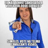 EU NÃO TENHO CANDIDATO A VEREADOR OQUE EU FAÇO?SIMPLES, VOTE NA TELMA CAVALCANTI 45565