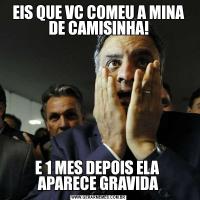 EIS QUE VC COMEU A MINA DE CAMISINHA!E 1 MES DEPOIS ELA  APARECE GRAVIDA