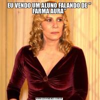 EU VENDO UM ALUNO FALANDO DE &QUOT; FARMA AURA&QUOT;