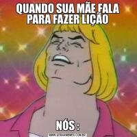 QUANDO SUA MÃE FALA PARA FAZER LIÇÃONÓS :