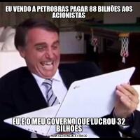 EU VENDO A PETROBRAS PAGAR 88 BILHÕES AOS ACIONISTASEU E O MEU GOVERNO QUE LUCROU 32 BILHÕES