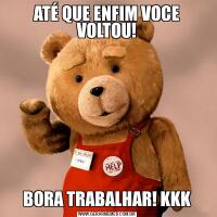 ATÉ QUE ENFIM VOCE VOLTOU!BORA TRABALHAR! KKK