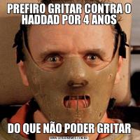 PREFIRO GRITAR CONTRA O HADDAD POR 4 ANOSDO QUE NÃO PODER GRITAR