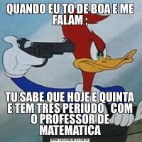 QUANDO EU TO DE BOA E ME FALAM ;TU SABE QUE HOJE E QUINTA E TEM TRES PERIUDO   COM O PROFESSOR DE MATEMATICA