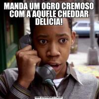 MANDA UM OGRO CREMOSO COM A AQUELE CHEDDAR DELÍCIA!