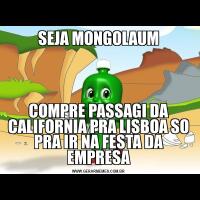 SEJA MONGOLAUMCOMPRE PASSAGI DA CALIFORNIA PRA LISBOA SO PRA IR NA FESTA DA EMPRESA