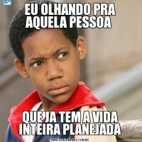 EU OLHANDO PRA AQUELA PESSOA QUE JA TEM A VIDA INTEIRA PLANEJADA