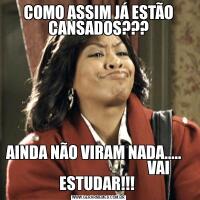 COMO ASSIM JÁ ESTÃO CANSADOS???AINDA NÃO VIRAM NADA.....                                            VAI ESTUDAR!!! 