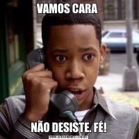 VAMOS CARA NÃO DESISTE. FÉ!