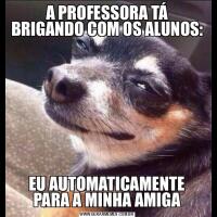 A PROFESSORA TÁ BRIGANDO COM OS ALUNOS:EU AUTOMATICAMENTE PARA A MINHA AMIGA
