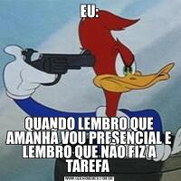 EU:QUANDO LEMBRO QUE AMANHÃ VOU PRESENCIAL E LEMBRO QUE NÃO FIZ A TAREFA 