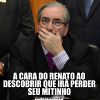 A CARA DO RENATO AO DESCOBRIR QUE IRÁ PERDER SEU MITINHO