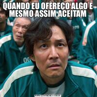 QUANDO EU OFEREÇO ALGO E MESMO ASSIM ACEITAM