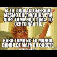 JÁ TÁ TUDO AGLOMERADO MESMO QUER VACINA PRÁ QUÊ? TOMA NÃO TOMA. TÔ CERTO NÃO TÔ.BORA TOMÁ NC TD MUNDO, BANDO DE MALA DO CACETE.