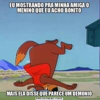 EU MOSTRANDO PRA MINHA AMIGA O MENINO QUE EU ACHO BONITOMAIS ELA DISSE QUE PARECE UM DEMONIO