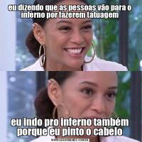 eu dizendo que as pessoas vão para o inferno por fazerem tatuagemeu indo pro inferno também porque eu pinto o cabelo