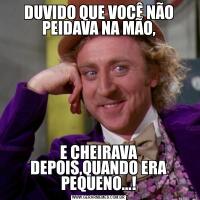 DUVIDO QUE VOCÊ NÃO PEIDAVA NA MÃO,E CHEIRAVA DEPOIS,QUANDO ERA PEQUENO...!
