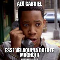 ALÔ GABRIELESSE VÈI AQUI TÁ DOENTE MACHO!!!