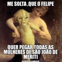 ME SOLTA ,QUE O FELIPEQUER PEGAR TODAS AS MULHERES DE SÃO JOÃO DE MERITI