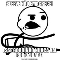 SLEEVE NÃO EMAGRECE!ESSE GORDINHO NUNCA VAI POR O SHAPE!