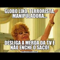 GLOBO LIXO, TERRORISTA, MANIPULADORA...DESLIGA A MERDA DA TV E NÃO ENCHE O SACO!