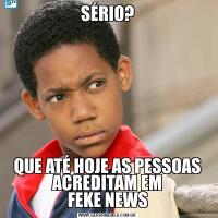 SÉRIO?
QUE ATÉ HOJE AS PESSOAS ACREDITAM EM
FEKE NEWS