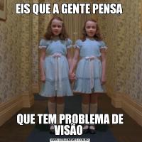 EIS QUE A GENTE PENSA QUE TEM PROBLEMA DE VISÃO 