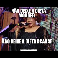 NÃO DEIXE A DIETA MORRER... NÃO DEIXE A DIETA ACABAR... 