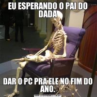 EU ESPERANDO O PAI DO DADADAR O PC PRA ELE NO FIM DO ANO.
