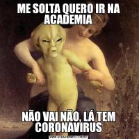 ME SOLTA QUERO IR NA ACADEMIANÃO VAI NÃO, LÁ TEM CORONAVIRUS