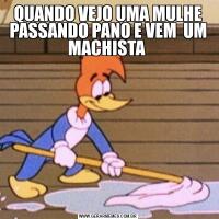 QUANDO VEJO UMA MULHE PASSANDO PANO E VEM  UM MACHISTA 