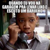 QUANDO EU VOU NA GARAGEM PRA LEVAR LIXO E ESCUTO UM BARULHO