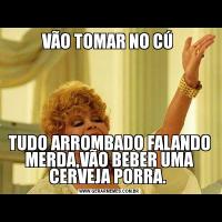 VÃO TOMAR NO CÚ TUDO ARROMBADO FALANDO MERDA,VÃO BEBER UMA CERVEJA PORRA. 