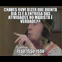 CHAVES OUVI DIZER QUE QUINTA DIA 13 É A ENTREGA DAS ATIVIDADES NO MARISTA É VERDADE??ISSO, ISSO, ISSO